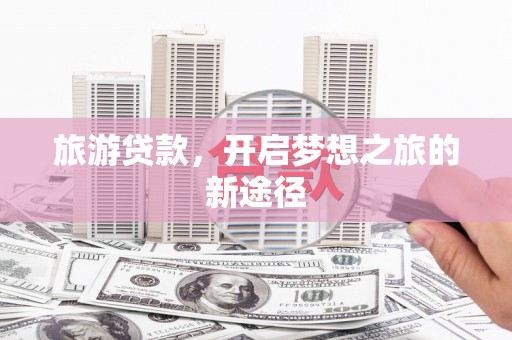 卓兰旅游贷款，开启梦想之旅的新途径