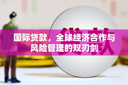 卓兰国际贷款，全球经济合作与风险管理的双刃剑