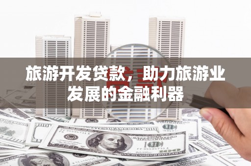 卓兰旅游开发贷款，助力旅游业发展的金融利器