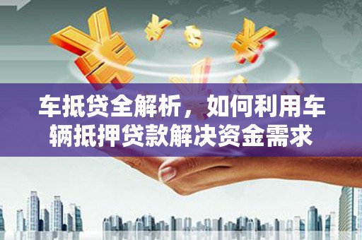 卓兰车抵贷全解析，如何利用车辆抵押贷款解决资金需求