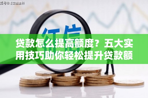 卓兰贷款怎么提高额度？五大实用技巧助你轻松提升贷款额度