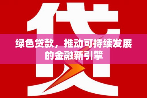 卓兰绿色贷款，推动可持续发展的金融新引擎