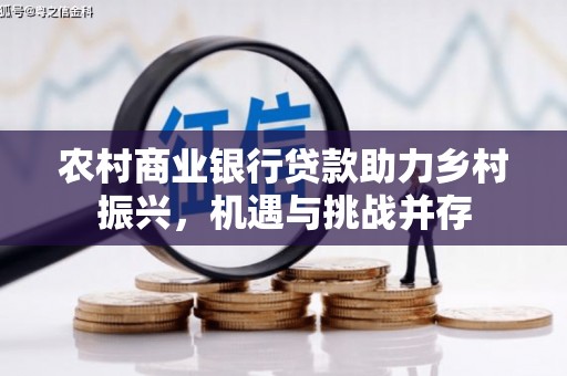 卓兰农村商业银行贷款助力乡村振兴，机遇与挑战并存