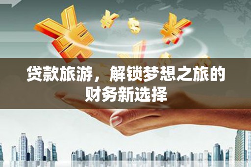 卓兰贷款旅游，解锁梦想之旅的财务新选择