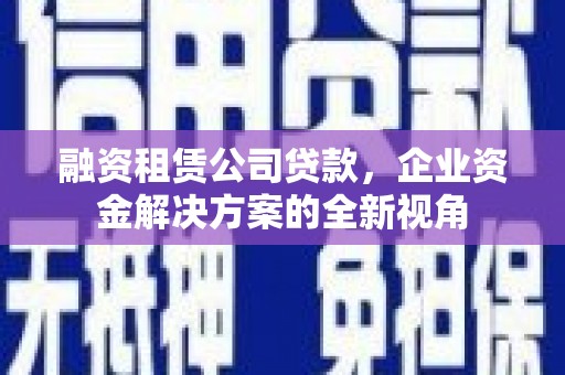 卓兰融资租赁公司贷款，企业资金解决方案的全新视角