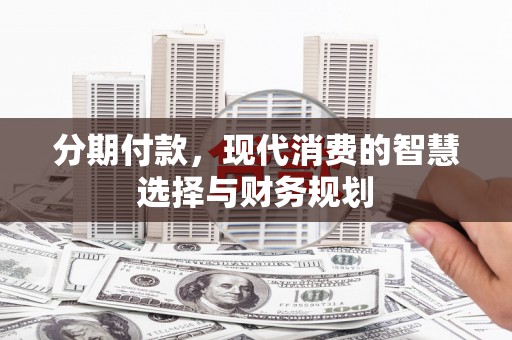 卓兰分期付款，现代消费的智慧选择与财务规划