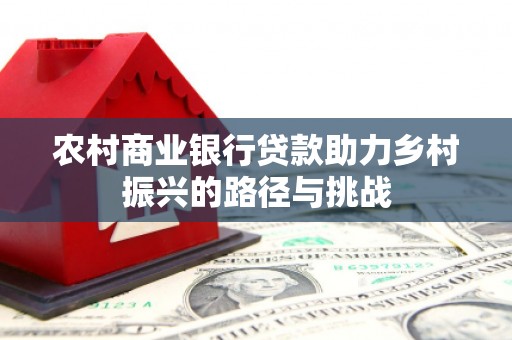 卓兰农村商业银行贷款助力乡村振兴的路径与挑战