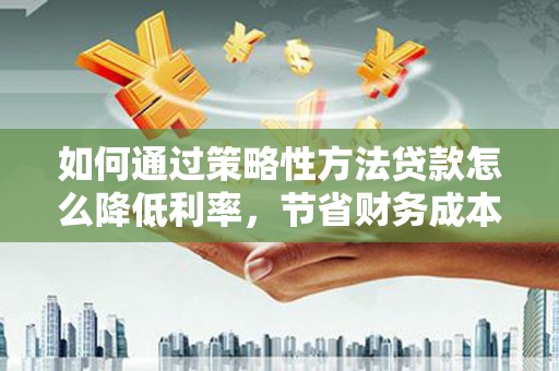 卓兰如何通过策略性方法贷款怎么降低利率，节省财务成本