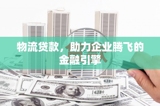 卓兰物流贷款，助力企业腾飞的金融引擎