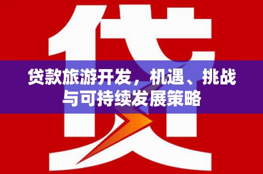 卓兰贷款旅游开发，机遇、挑战与可持续发展策略