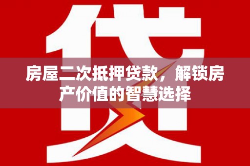 卓兰房屋二次抵押贷款，解锁房产价值的智慧选择