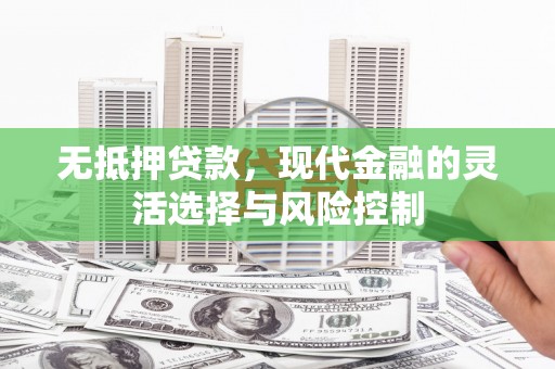 卓兰无抵押贷款，现代金融的灵活选择与风险控制