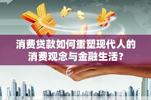 卓兰消费贷款如何重塑现代人的消费观念与金融生活？