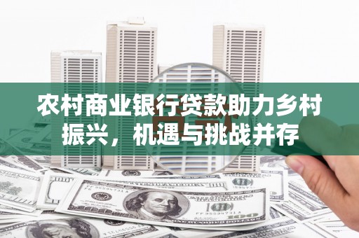 卓兰农村商业银行贷款助力乡村振兴，机遇与挑战并存