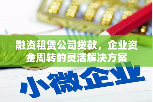 卓兰融资租赁公司贷款，企业资金周转的灵活解决方案