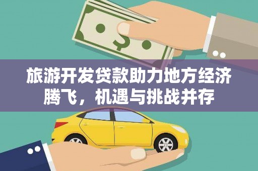卓兰旅游开发贷款助力地方经济腾飞，机遇与挑战并存
