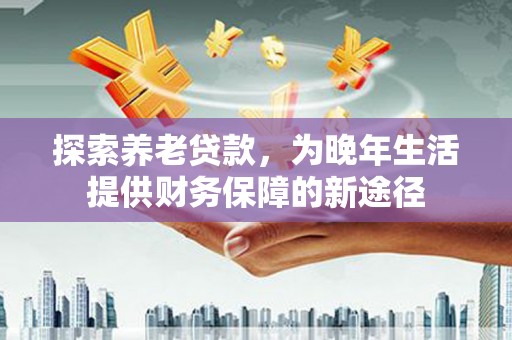 卓兰探索养老贷款，为晚年生活提供财务保障的新途径