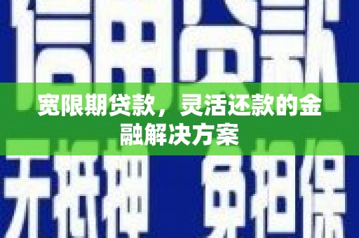 卓兰宽限期贷款，灵活还款的金融解决方案
