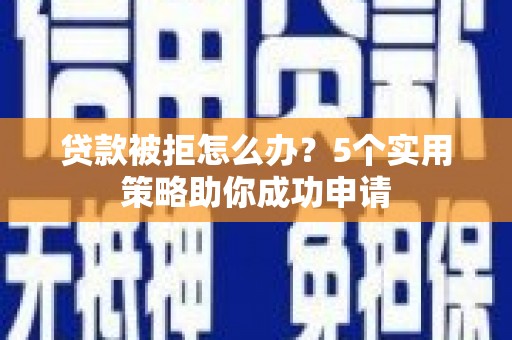 卓兰贷款被拒怎么办？5个实用策略助你成功申请