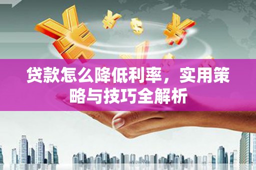 卓兰贷款怎么降低利率，实用策略与技巧全解析
