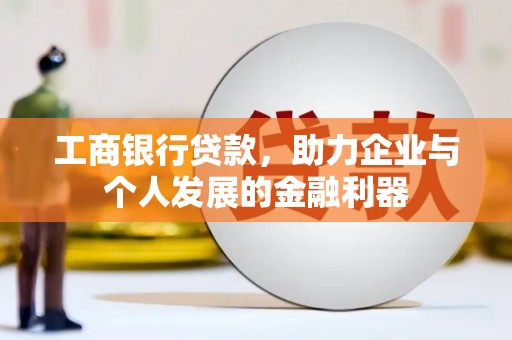 卓兰工商银行贷款，助力企业与个人发展的金融利器