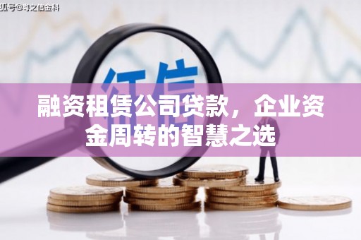 卓兰融资租赁公司贷款，企业资金周转的智慧之选