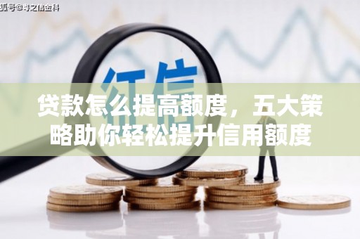 卓兰贷款怎么提高额度，五大策略助你轻松提升信用额度