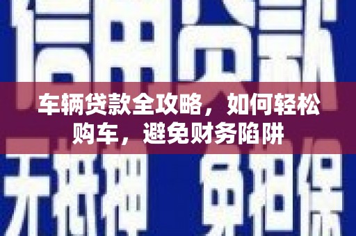 卓兰车辆贷款全攻略，如何轻松购车，避免财务陷阱