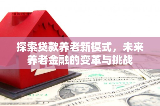 卓兰探索贷款养老新模式，未来养老金融的变革与挑战
