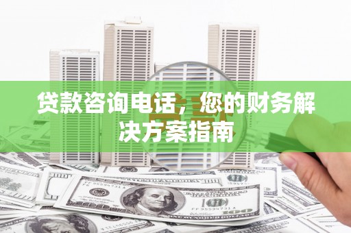 卓兰贷款咨询电话，您的财务解决方案指南