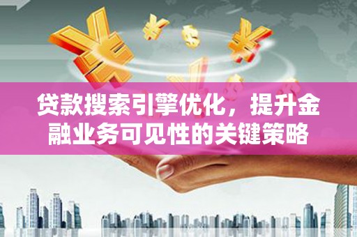 卓兰贷款搜索引擎优化，提升金融业务可见性的关键策略