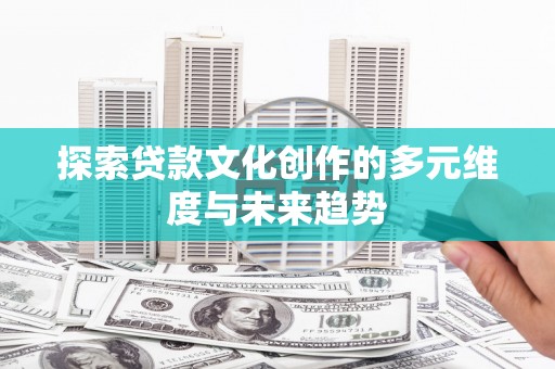 卓兰探索贷款文化创作的多元维度与未来趋势