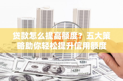 卓兰贷款怎么提高额度？五大策略助你轻松提升信用额度