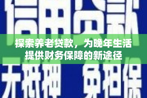 卓兰探索养老贷款，为晚年生活提供财务保障的新途径
