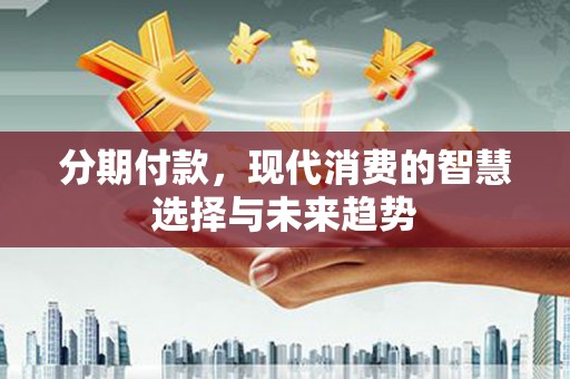 卓兰分期付款，现代消费的智慧选择与未来趋势
