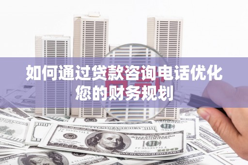 卓兰如何通过贷款咨询电话优化您的财务规划