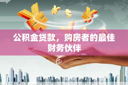 卓兰公积金贷款，购房者的最佳财务伙伴