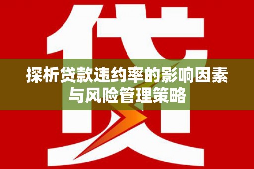 卓兰探析贷款违约率的影响因素与风险管理策略