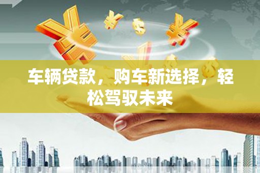 卓兰车辆贷款，购车新选择，轻松驾驭未来