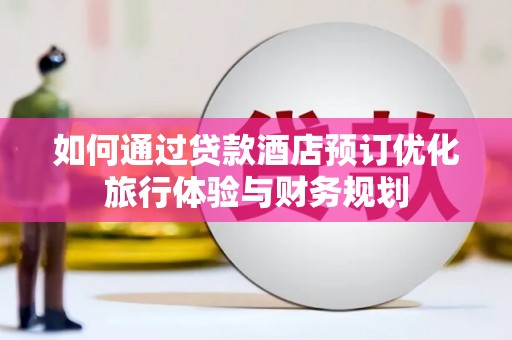 卓兰如何通过贷款酒店预订优化旅行体验与财务规划
