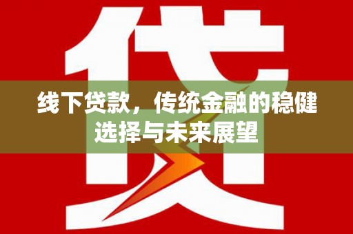卓兰线下贷款，传统金融的稳健选择与未来展望