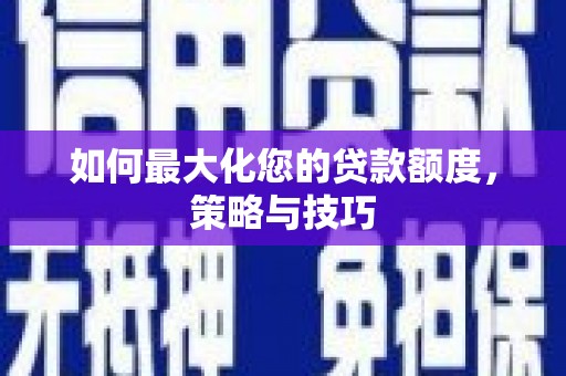 卓兰如何最大化您的贷款额度，策略与技巧
