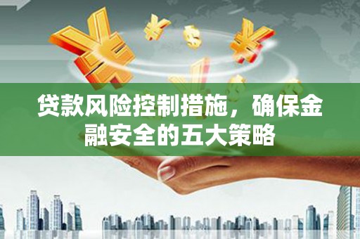 卓兰贷款风险控制措施，确保金融安全的五大策略