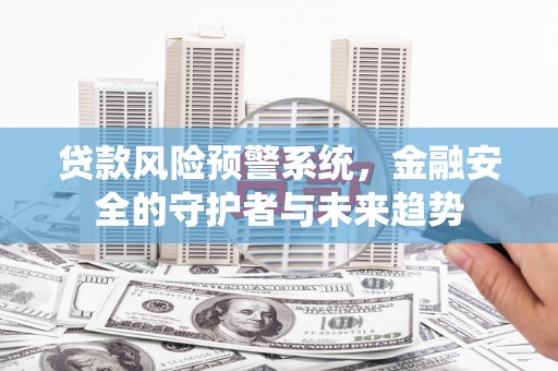 卓兰贷款风险预警系统，金融安全的守护者与未来趋势