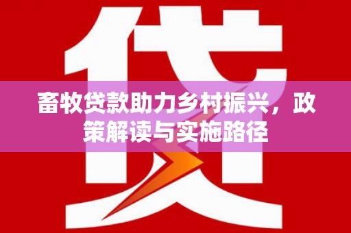卓兰畜牧贷款助力乡村振兴，政策解读与实施路径