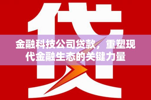 卓兰金融科技公司贷款，重塑现代金融生态的关键力量