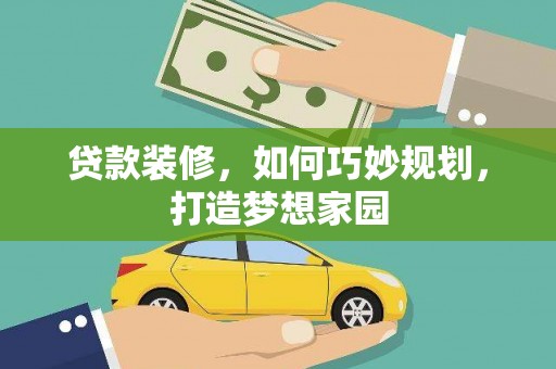卓兰贷款装修，如何巧妙规划，打造梦想家园