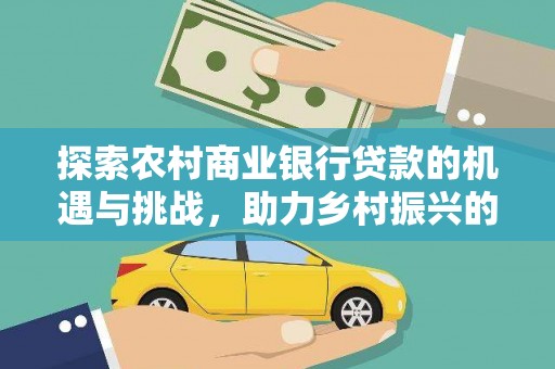 卓兰探索农村商业银行贷款的机遇与挑战，助力乡村振兴的金融引擎