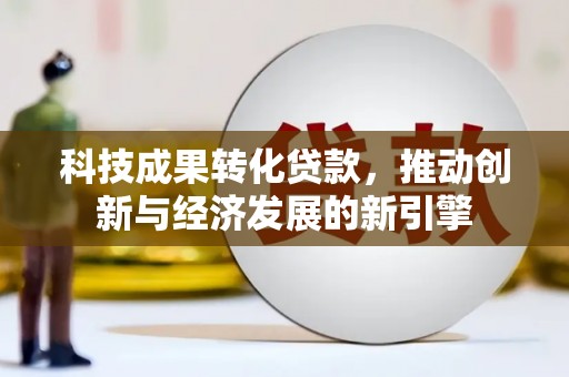 卓兰科技成果转化贷款，推动创新与经济发展的新引擎