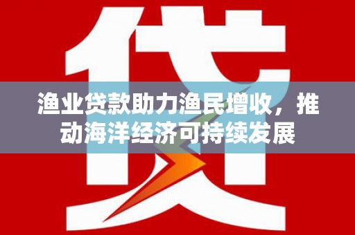 卓兰渔业贷款助力渔民增收，推动海洋经济可持续发展